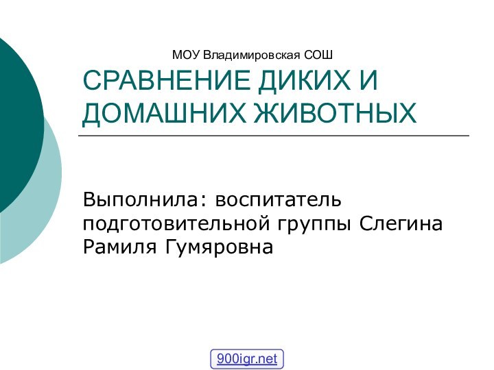 СРАВНЕНИЕ ДИКИХ И ДОМАШНИХ ЖИВОТНЫХВыполнила: воспитатель подготовительной группы Слегина Рамиля ГумяровнаМОУ Владимировская СОШ