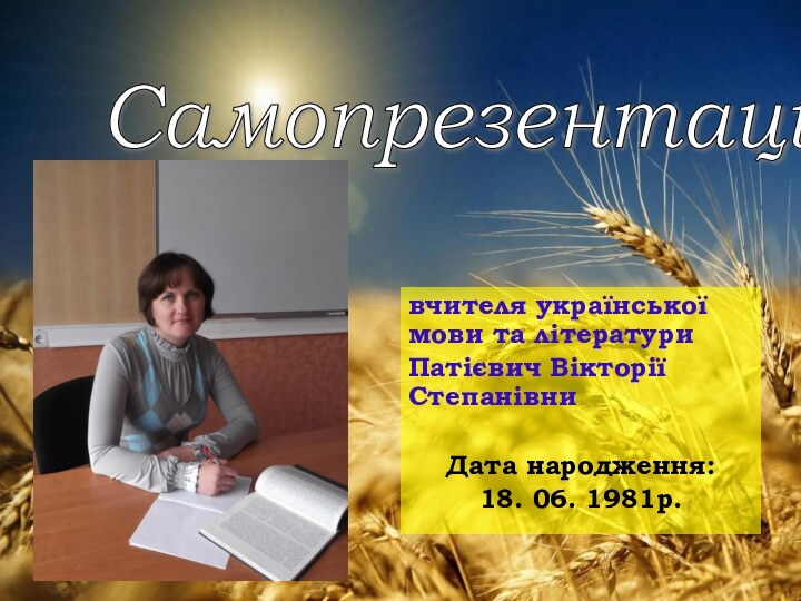 вчителя української мови та літературиПатієвич Вікторії СтепанівниДата народження: 18. 06. 1981р.Самопрезентація