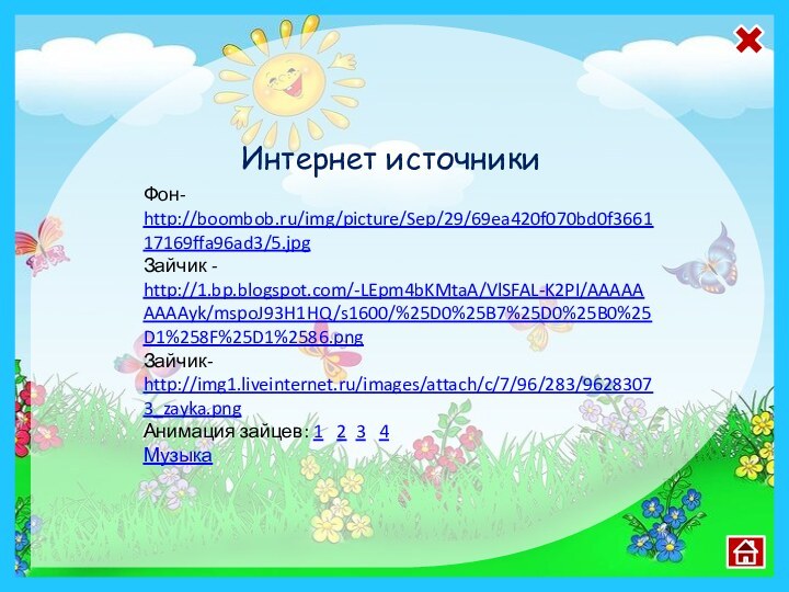 Фон- http://boombob.ru/img/picture/Sep/29/69ea420f070bd0f366117169ffa96ad3/5.jpgЗайчик - http://1.bp.blogspot.com/-LEpm4bKMtaA/VlSFAL-K2PI/AAAAAAAAAyk/mspoJ93H1HQ/s1600/%25D0%25B7%25D0%25B0%25D1%258F%25D1%2586.png Зайчик- http://img1.liveinternet.ru/images/attach/c/7/96/283/96283073_zayka.pngАнимация зайцев: 1  2 3  4Музыка Интернет источники