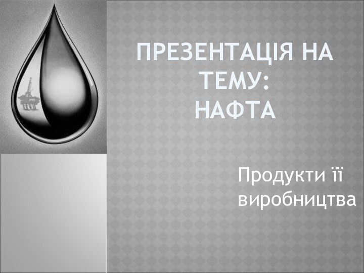 ПРЕЗЕНТАЦІЯ НА ТЕМУ: НАФТАПродукти її виробництва