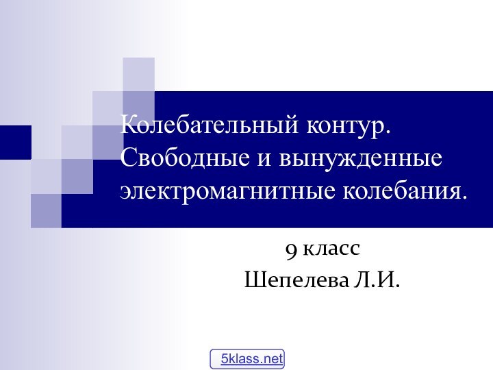 Колебательный контур. Свободные и вынужденные электромагнитные колебания.9 классШепелева Л.И.