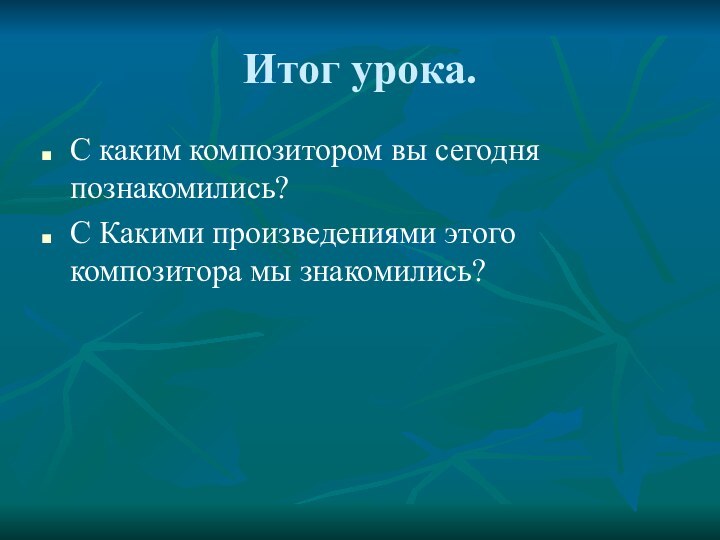 Итог урока.С каким композитором вы сегодня познакомились?С Какими произведениями этого композитора мы знакомились?