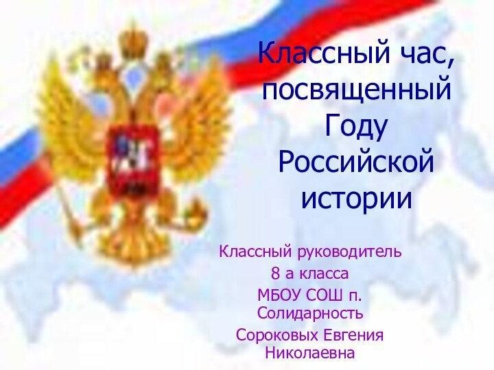 Классный час, посвященный Году Российской историиКлассный руководитель 8 а класса МБОУ СОШ п.СолидарностьСороковых Евгения Николаевна