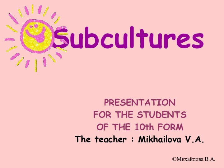 PRESENTATIONFOR THE STUDENTSOF THE 10th FORMThe teacher : Mikhailova V.A.©Михайлова В.А.Subcultures