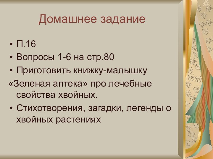 Домашнее заданиеП.16Вопросы 1-6 на стр.80Приготовить книжку-малышку«Зеленая аптека» про лечебные свойства хвойных.Стихотворения, загадки, легенды о хвойных растениях