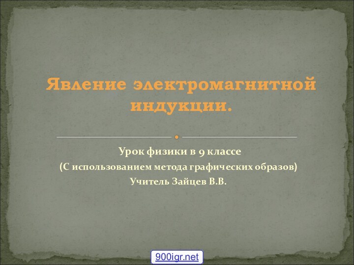 Урок физики в 9 классе (С использованием метода графических образов)Учитель Зайцев В.В.Явление электромагнитной индукции.