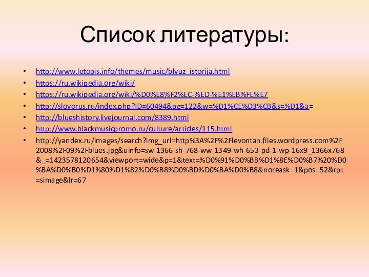 Список литературы:http://www.letopis.info/themes/music/blyuz_istorija.htmlhttps://ru.wikipedia.org/wiki/https://ru.wikipedia.org/wiki/%D0%E8%F2%EC-%ED-%E1%EB%FE%E7http://slovorus.ru/index.php?ID=60494&pg=122&w=%D1%CE%D3%CB&s=%D1&a=http://blueshistory.livejournal.com/8389.htmlhttp://www.blackmusicpromo.ru/culture/articles/115.htmlhttp://yandex.ru/images/search?img_url=http%3A%2F%2Flevontan.files.wordpress.com%2F2008%2F09%2Fblues.jpg&uinfo=sw-1366-sh-768-ww-1349-wh-653-pd-1-wp-16x9_1366x768&_=1423578120654&viewport=wide&p=1&text=%D0%91%D0%BB%D1%8E%D0%B7%20%D0%BA%D0%B0%D1%80%D1%82%D0%B8%D0%BD%D0%BA%D0%B8&noreask=1&pos=52&rpt=simage&lr=67