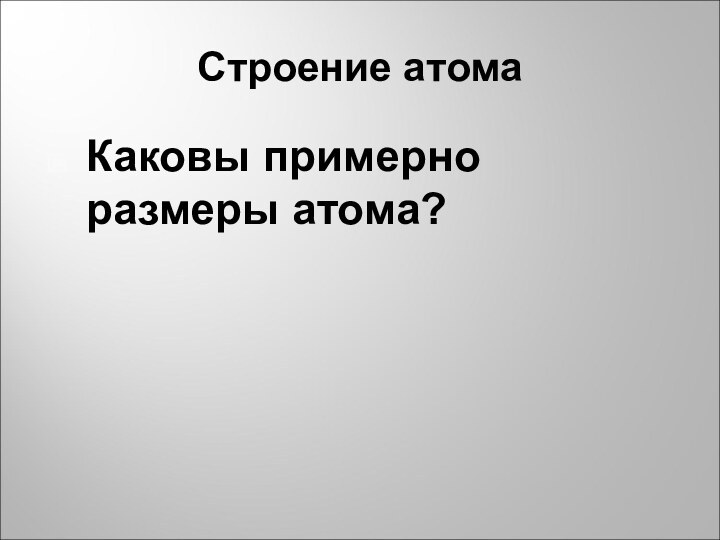 Строение атомаКаковы примерно размеры атома?