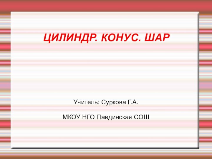 ЦИЛИНДР. КОНУС. ШАРУчитель: Суркова Г.А.МКОУ НГО Павдинская СОШ