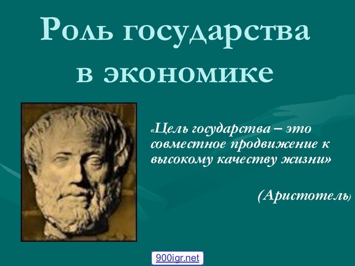 Роль государства в экономике«Цель государства – это совместное продвижение к высокому качеству жизни» (Аристотель)