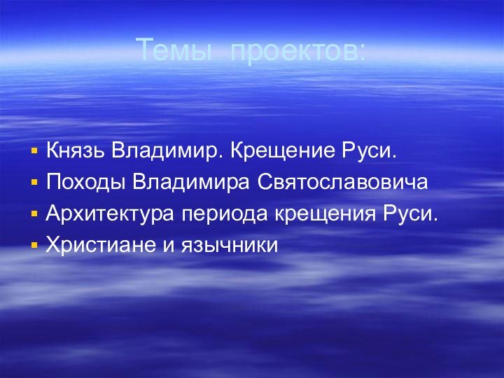 Темы проектов:Князь Владимир. Крещение Руси.Походы Владимира Святославовича Архитектура периода крещения Руси.Христиане и язычники