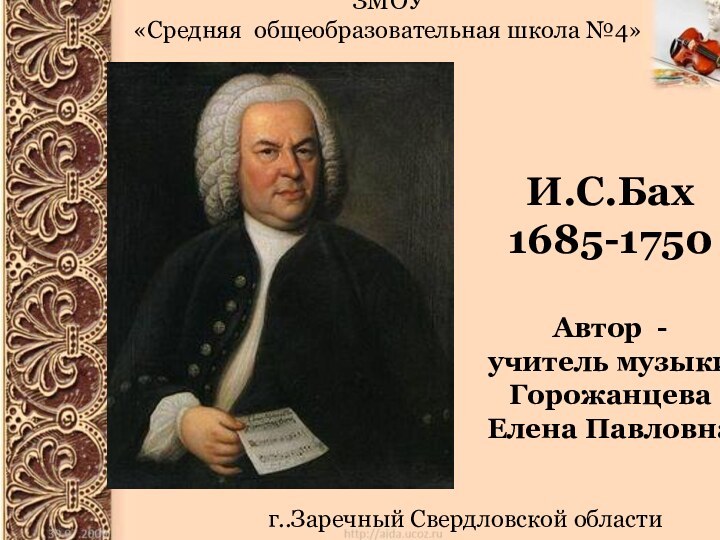 И.С.Бах1685-1750Автор - учитель музыки Горожанцева Елена ПавловнаЗМОУ «Средняя общеобразовательная школа №4»г..Заречный Свердловской области