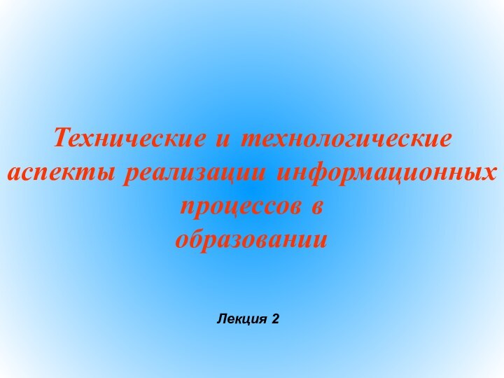 Технические и технологические аспекты реализации информационных процессов вобразованииЛекция 2