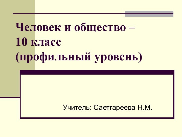 Человек и общество –  10 класс (профильный уровень)Учитель: Саетгареева Н.М.