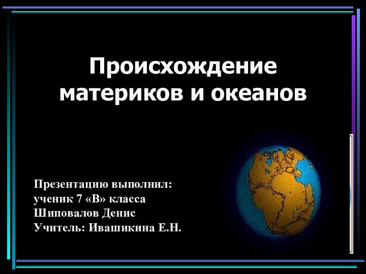 Происхождение материков и океановПрезентацию выполнил:ученик 7 «В» класса Шиповалов ДенисУчитель: Ивашикина Е.Н.