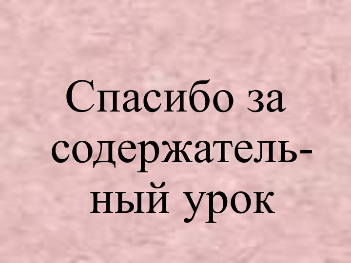 Спасибо за содержатель-ный урок