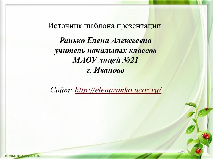 Источник шаблона презентации: Ранько Елена Алексеевна учитель начальных классов МАОУ лицей №21 г. ИвановоСайт: http://elenaranko.ucoz.ru/