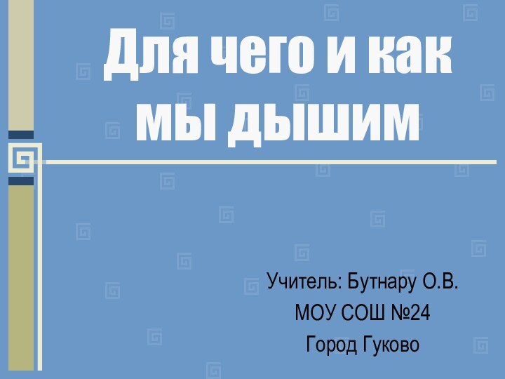 Для чего и как мы дышимУчитель: Бутнару О.В.МОУ СОШ №24Город Гуково