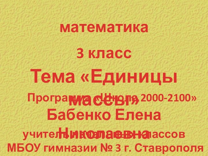 Бабенко Елена НиколаевнаПрограмма «Школа 2000-2100»математика3 классТема «Единицы массы»учитель начальных классов МБОУ гимназии № 3 г. Ставрополя