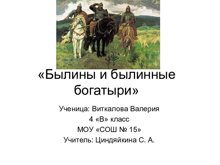 «Былины и былинные богатыри»Ученица: Виткалова Валерия4 «В» классМОУ «СОШ № 15»Учитель: Циндяйкина С. А.