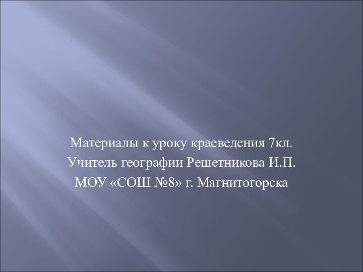 Материалы к уроку краеведения 7кл.Учитель географии Решетникова И.П.МОУ «СОШ №8» г. Магнитогорска