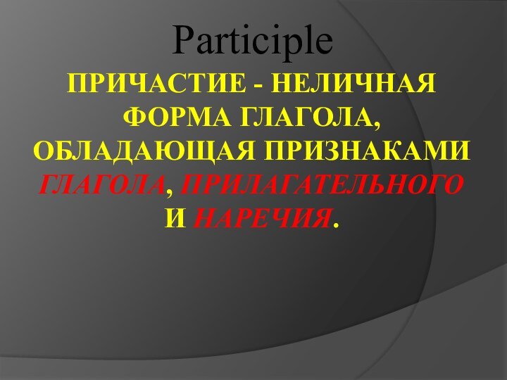 ПРИЧАСТИЕ - НЕЛИЧНАЯ ФОРМА ГЛАГОЛА, ОБЛАДАЮЩАЯ ПРИЗНАКАМИ ГЛАГОЛА, ПРИЛАГАТЕЛЬНОГО И НАРЕЧИЯ.  Participle