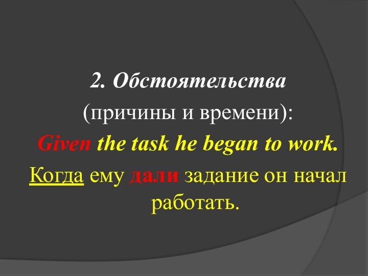 2. Обстоятельства (причины и времени):Given the task he began to work. Когда