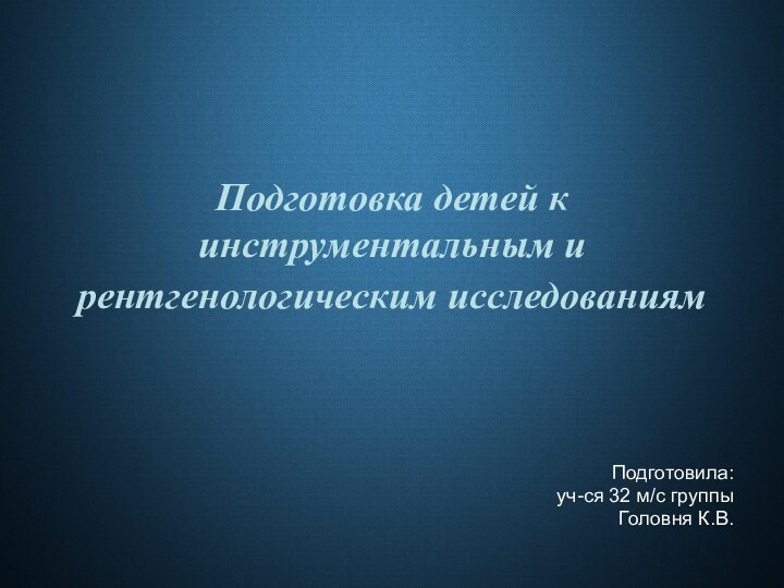 Подготовка детей к инструментальным и рентгенологическим исследованиям Подготовила: уч-ся 32 м/с группы Головня К.В.