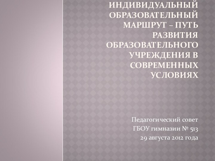 ИНДИВИДУАЛЬНЫЙ ОБРАЗОВАТЕЛЬНЫЙ МАРШРУТ – ПУТЬ РАЗВИТИЯ ОБРАЗОВАТЕЛЬНОГО УЧРЕЖДЕНИЯ В СОВРЕМЕННЫХ УСЛОВИЯХПедагогический совет