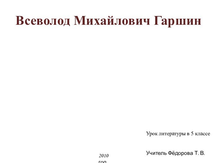 Всеволод Михайлович ГаршинУрок литературы в 5 классеУчитель Фёдорова Т. В.2010 год