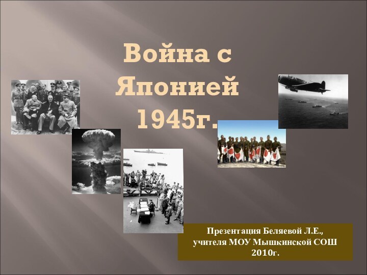 Война с Японией 1945г.Презентация Беляевой Л.Е., учителя МОУ Мышкинской СОШ 2010г.