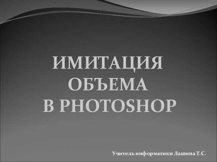 ИМИТАЦИЯ ОБЪЕМА В PHOTOSHOPУчитель информатики Лашина Т.С.