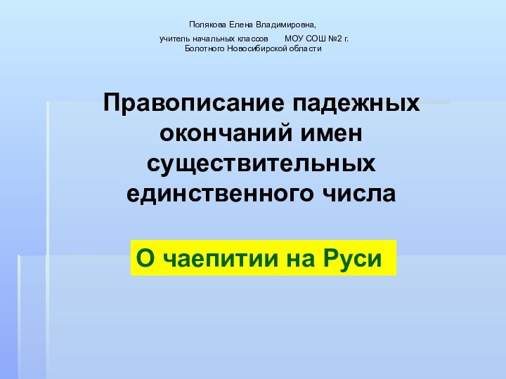 Правописание падежных окончаний имен существительных единственного числаО чаепитии на РусиПолякова Елена Владимировна,