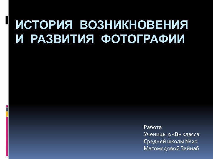 ИСТОРИЯ ВОЗНИКНОВЕНИЯ И РАЗВИТИЯ ФОТОГРАФИИРаботаУченицы 9 «В» классаСредней школы №20Магомедовой Зайнаб