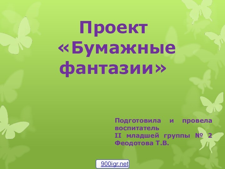 Проект  «Бумажные фантазии»Подготовила и провела воспитатель  II младшей группы № 2 Феодотова Т.В.