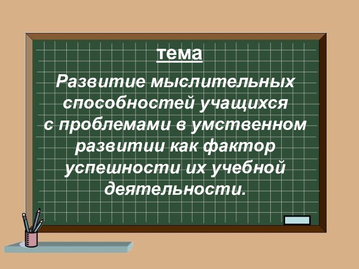 темаРазвитие мыслительных способностей учащихсяс проблемами в умственном развитии как фактор успешности их учебной деятельности.