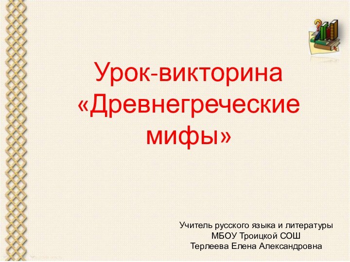 Урок-викторина«Древнегреческие мифы»Учитель русского языка и литературыМБОУ Троицкой СОШТерлеева Елена Александровна