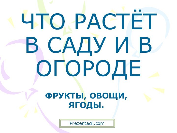 ЧТО РАСТЁТ В САДУ И В ОГОРОДЕФРУКТЫ, ОВОЩИ, ЯГОДЫ.Prezentacii.com