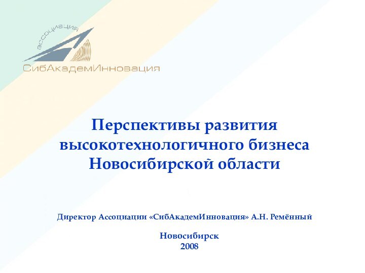 Перспективы развития высокотехнологичного бизнеса Новосибирской области   Директор Ассоциации «СибАкадемИнновация» А.Н. РемённыйНовосибирск 2008