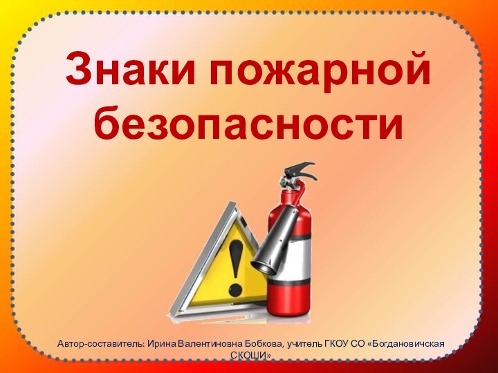 Знаки пожарной безопасностиАвтор-составитель: Ирина Валентиновна Бобкова, учитель ГКОУ СО «Богдановичская СКОШИ»