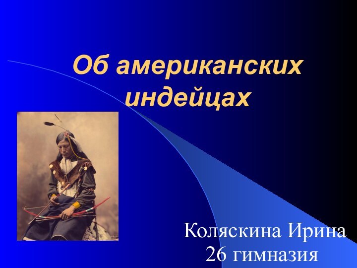 Об американских индейцахКоляскина Ирина  26 гимназия