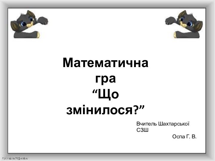 Математична гра“Що змінилося?”Вчитель Шахтарської СЗШОспа Г. В.