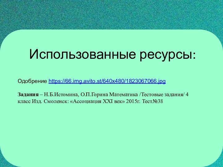 Использованные ресурсы:Одобрение https://66.img.avito.st/640x480/1823067066.jpgЗадания – Н.Б.Истомина, О.П.Горина Математика /Тестовые задания/ 4 класс Изд.