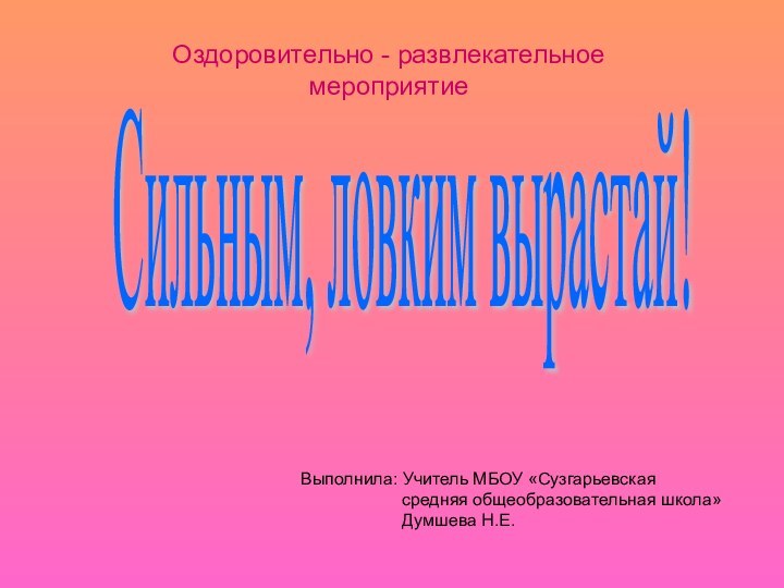 Оздоровительно - развлекательное мероприятиеСильным, ловким вырастай!Выполнила: Учитель МБОУ «Сузгарьевская