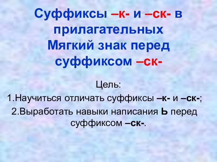 Суффиксы –к- и –ск- в прилагательных Мягкий знак перед суффиксом –ск-Цель:Научиться отличать