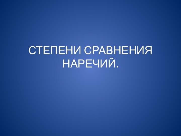 СТЕПЕНИ СРАВНЕНИЯ НАРЕЧИЙ.