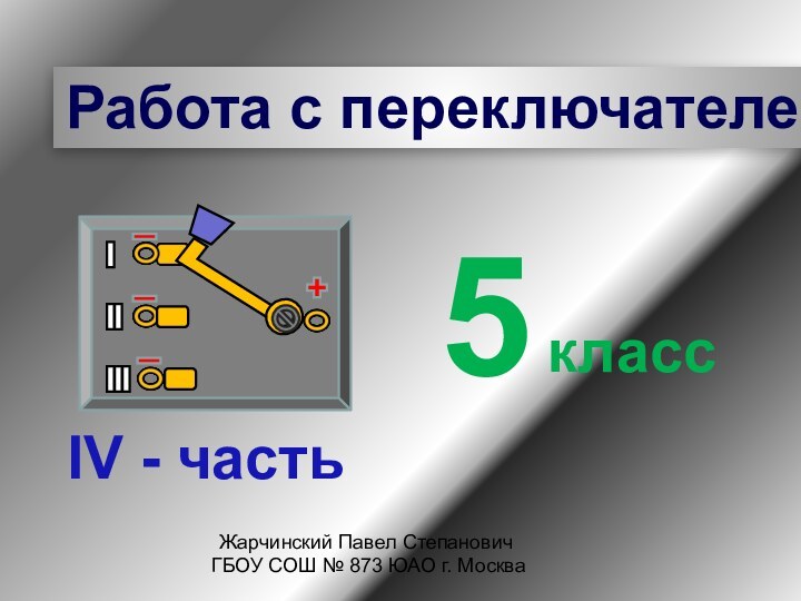 Работа с переключателем5классЖарчинский Павел Степанович ГБОУ СОШ № 873 ЮАО г. МоскваIV - часть