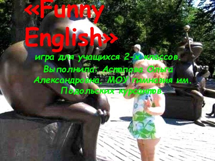 «Funny English»игра для учащихся 2-х классов.Выполнила: Астапова Ольга Александровна, МОУ гимназия им.Подольских курсантов.