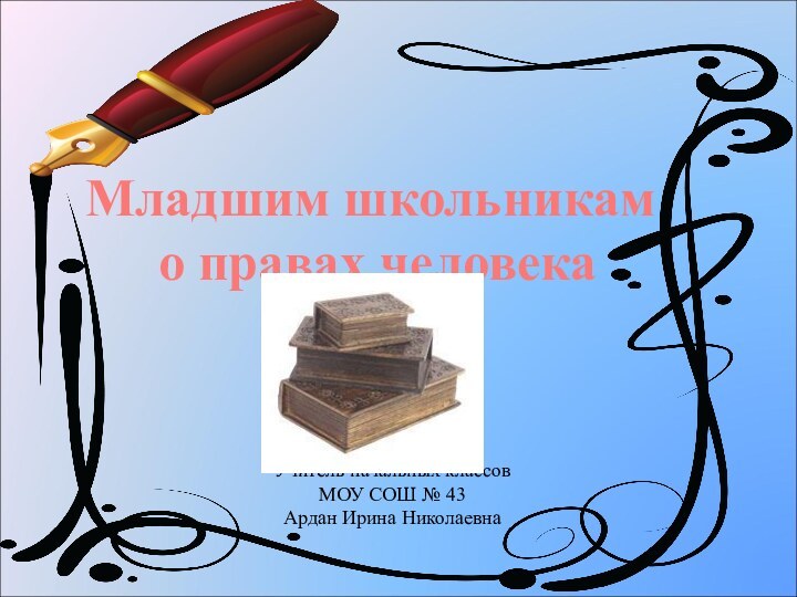 Младшим школьникам о правах человекаУчитель начальных классов МОУ СОШ № 43Ардан Ирина Николаевна