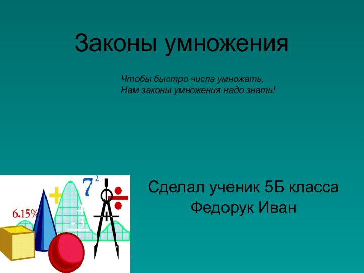 Законы умноженияСделал ученик 5Б классаФедорук ИванЧтобы быстро числа умножать,Нам законы умножения надо знать!